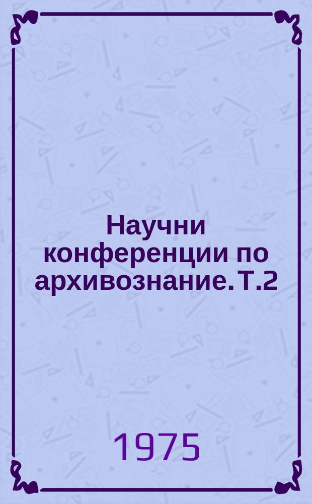 Научни конференции по архивознание. Т.2 : Национална конференция по проблемите на експертизата на документите. София. 1974