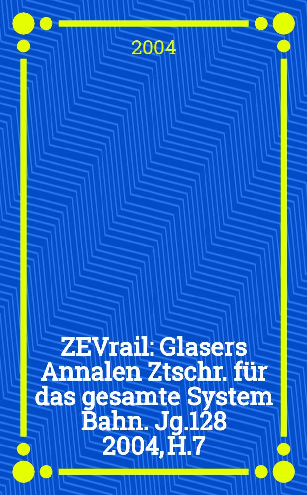 ZEVrail : Glasers Annalen Ztschr. für das gesamte System Bahn. Jg.128 2004, H.7