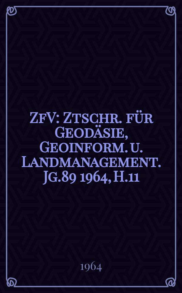 ZfV : Ztschr. für Geodäsie ,Geoinform. u. Landmanagement. Jg.89 1964, H.11