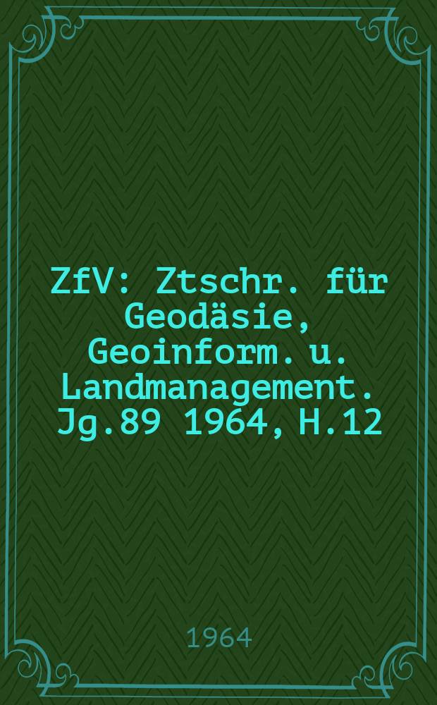 ZfV : Ztschr. für Geodäsie ,Geoinform. u. Landmanagement. Jg.89 1964, H.12