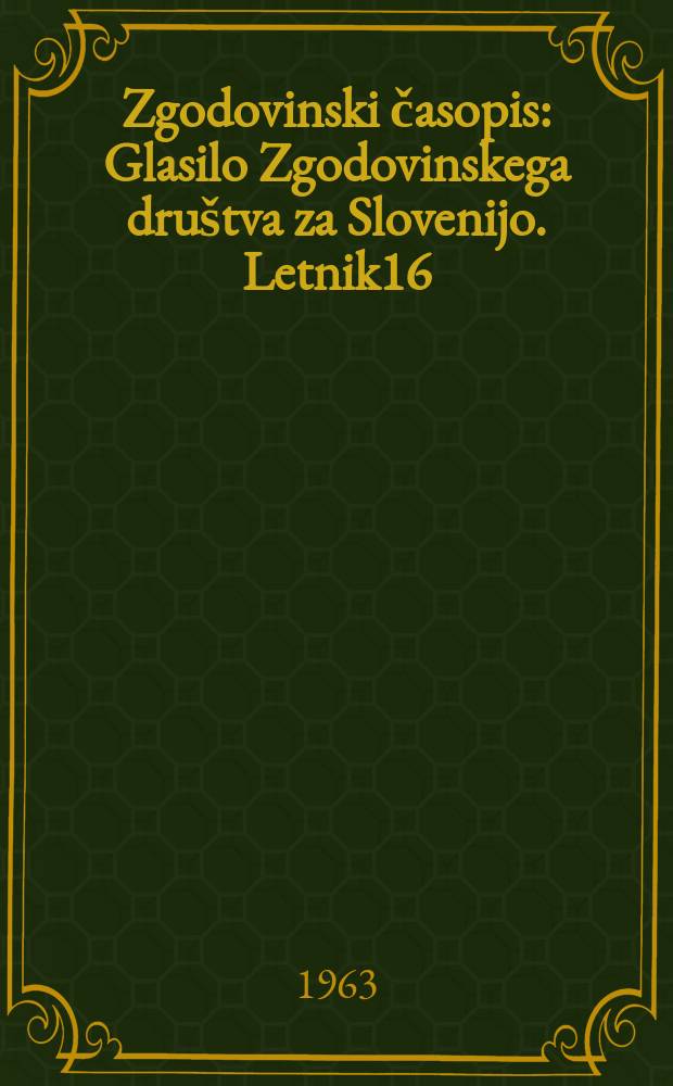 Zgodovinski časopis : Glasilo Zgodovinskega dru&scaron;tva za Slovenijo. Letnik16 : 1962