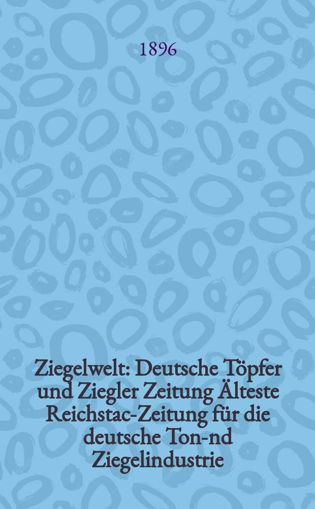 Ziegelwelt : Deutsche T&ouml;pfer und Ziegler Zeitung &Auml;lteste Reichstach- Zeitung f&uuml;r die deutsche Ton -und Ziegelindustrie
