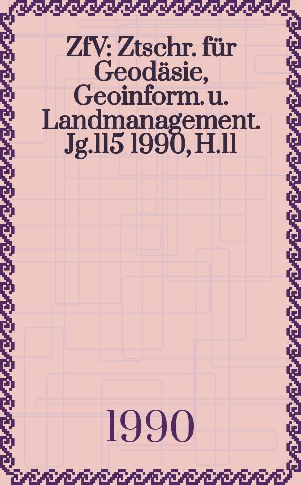 ZfV : Ztschr. für Geodäsie ,Geoinform. u. Landmanagement. Jg.115 1990, H.11