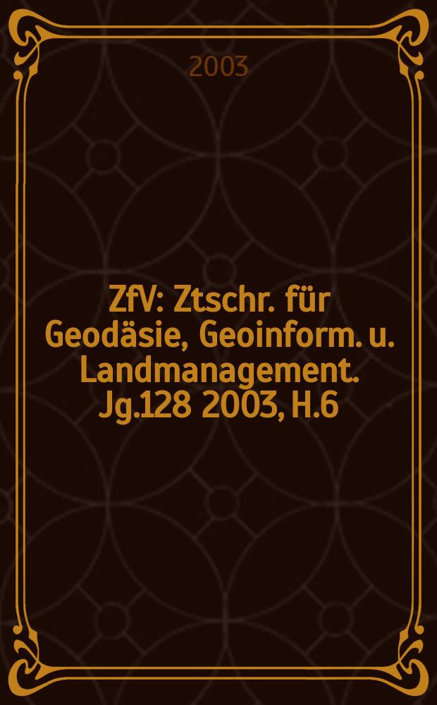 ZfV : Ztschr. f&uuml;r Geod&auml;sie ,Geoinform. u. Landmanagement. Jg.128 2003, H.6