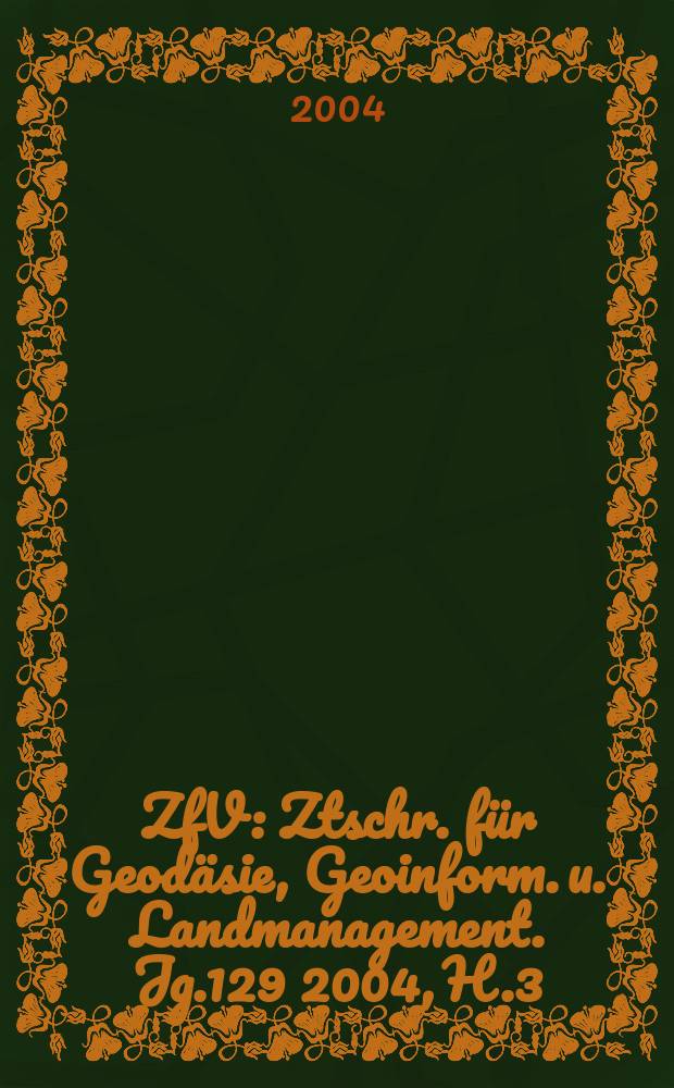 ZfV : Ztschr. f&uuml;r Geod&auml;sie ,Geoinform. u. Landmanagement. Jg.129 2004, H.3