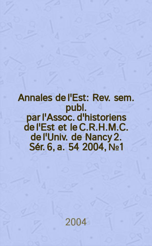 Annales de l'Est : Rev. sem. publ. par l'Assoc. d'historiens de l'Est et le C.R.H.M.C. de l'Univ. de Nancy 2. Sér. 6, a. 54 2004, №1
