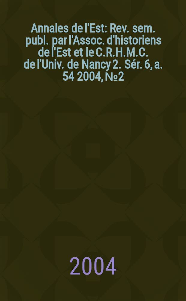 Annales de l'Est : Rev. sem. publ. par l'Assoc. d'historiens de l'Est et le C.R.H.M.C. de l'Univ. de Nancy 2. Sér. 6, a. 54 2004, №2