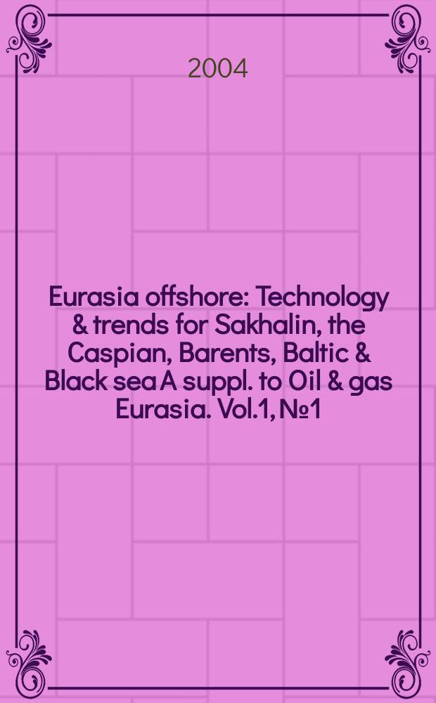 Eurasia offshore : Technology & trends for Sakhalin, the Caspian, Barents, Baltic & Black sea A suppl. to Oil & gas Eurasia. Vol.1, №1