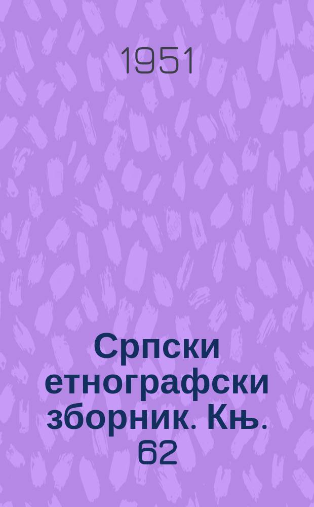 Српски етнографски зборник. Књ. 62