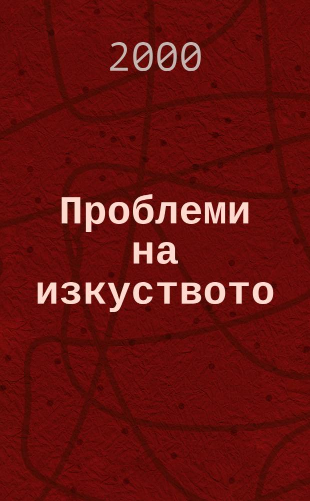 Проблеми на изкуството : Тримесечно списание за естетика, теория, история и критика на изкуството. Г.33 2000, №4