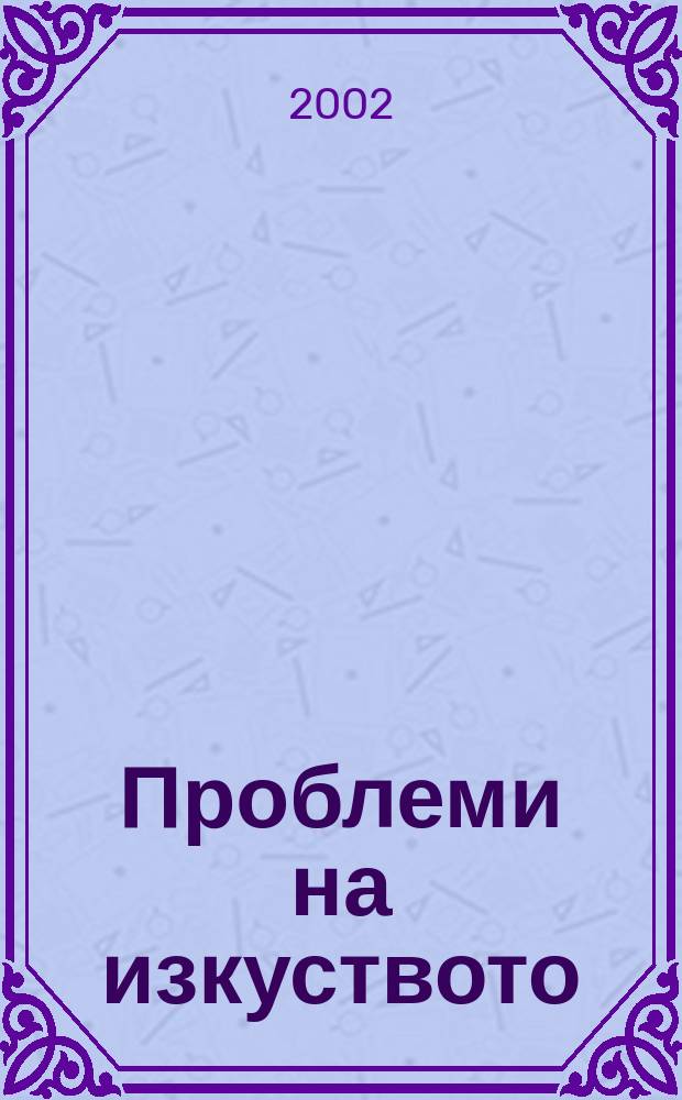 Проблеми на изкуството : Тримесечно списание за естетика, теория, история и критика на изкуството. Г.35 2002, №2