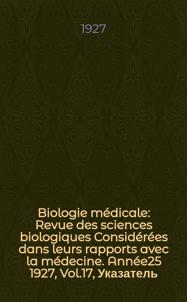 Biologie médicale : Revue des sciences biologiques Considérées dans leurs rapports avec la médecine. Année25 1927, Vol.17, Указатель