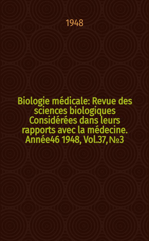 Biologie m&eacute;dicale : Revue des sciences biologiques Consid&eacute;r&eacute;es dans leurs rapports avec la m&eacute;decine. Ann&eacute;e46 1948, Vol.37, №3/5