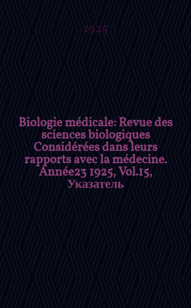 Biologie médicale : Revue des sciences biologiques Considérées dans leurs rapports avec la médecine. Année23 1925, Vol.15, Указатель