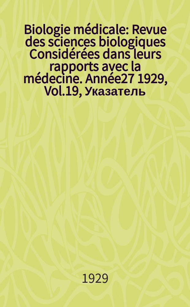 Biologie médicale : Revue des sciences biologiques Considérées dans leurs rapports avec la médecine. Année27 1929, Vol.19, Указатель