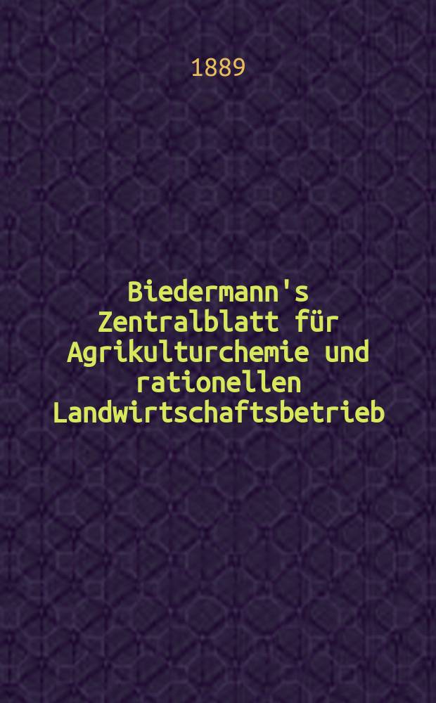 Biedermann's Zentralblatt für Agrikulturchemie und rationellen Landwirtschaftsbetrieb : Referierendes Organ für naturwissenschaftliche. Forschungen in ihren Anwendung auf die Landwirtschaft. Jg.18 1889, März