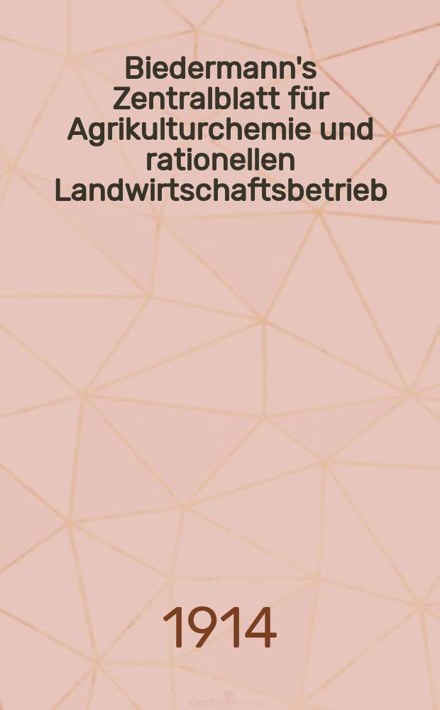Biedermann's Zentralblatt für Agrikulturchemie und rationellen Landwirtschaftsbetrieb : Referierendes Organ für naturwissenschaftliche. Forschungen in ihren Anwendung auf die Landwirtschaft. Jg.43 1914, H.1