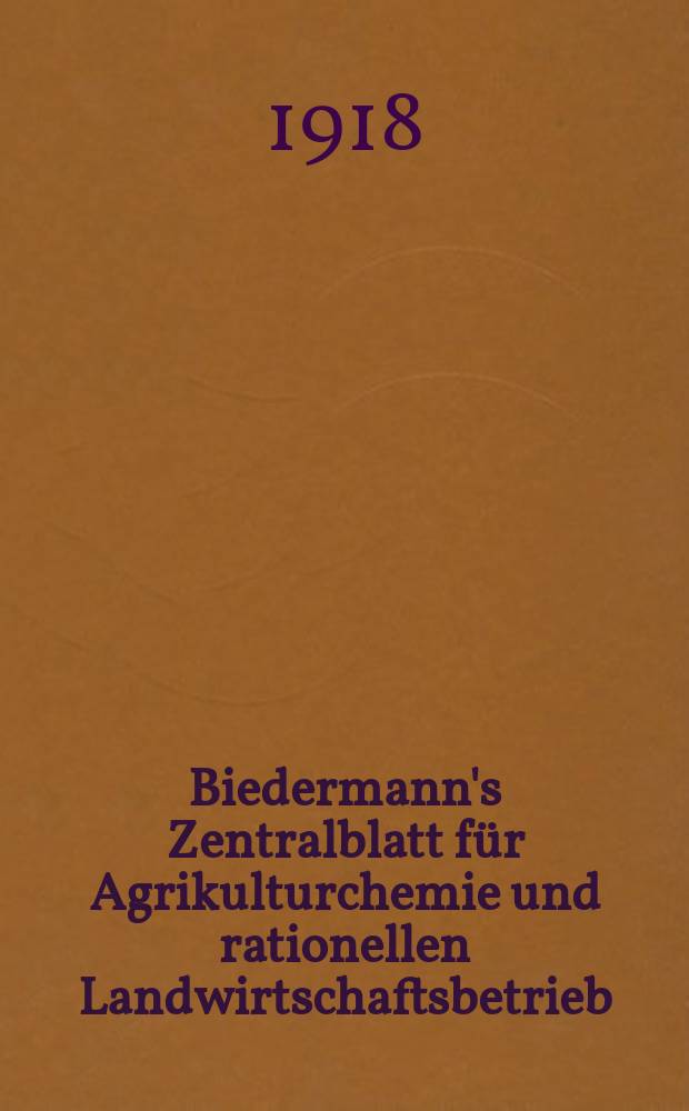 Biedermann's Zentralblatt für Agrikulturchemie und rationellen Landwirtschaftsbetrieb : Referierendes Organ für naturwissenschaftliche. Forschungen in ihren Anwendung auf die Landwirtschaft. Jg.47 1918, H.2/3
