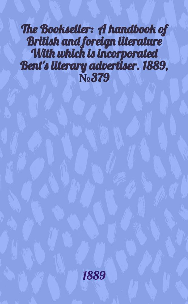 The Bookseller : A handbook of British and foreign literature With which is incorporated Bent's literary advertiser. 1889, №379