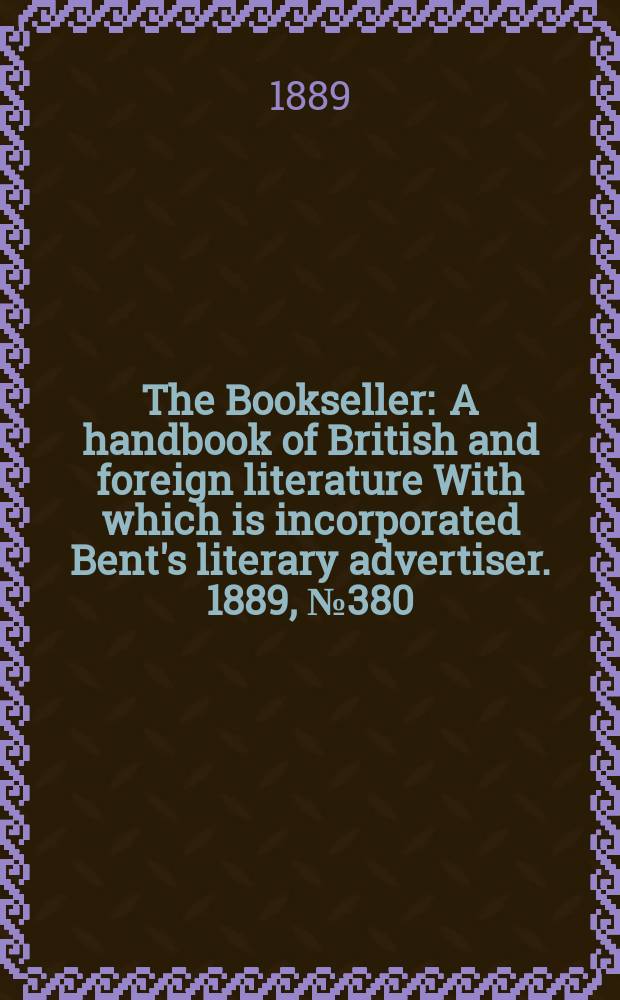 The Bookseller : A handbook of British and foreign literature With which is incorporated Bent's literary advertiser. 1889, №380