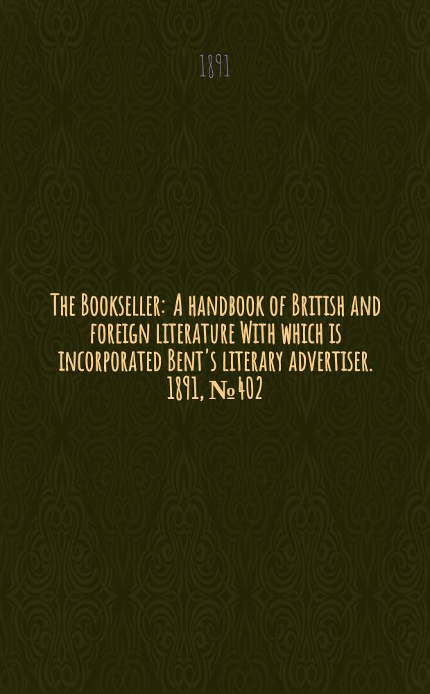 The Bookseller : A handbook of British and foreign literature With which is incorporated Bent's literary advertiser. 1891, №402