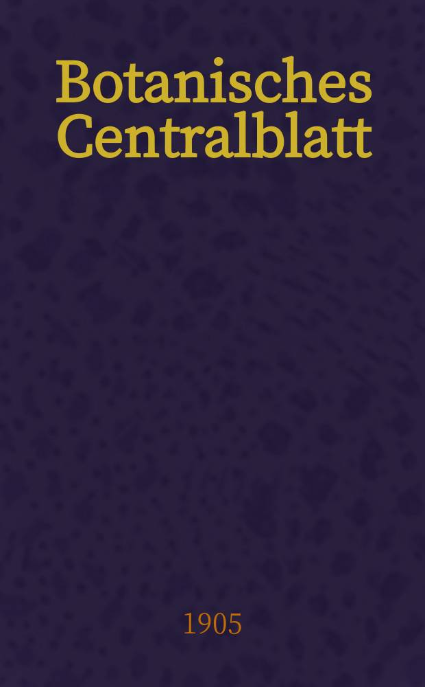 Botanisches Centralblatt : Referirendes Organ der Association internationale des Botanistes für das Gesamtgebiet der Botanik. Jg.26 1905, Bd.99