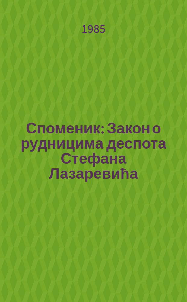 Споменик : Закон о рудницима деспота Стефана Лазаревића = Закон о шахтах правителя Стефана Лазаревича