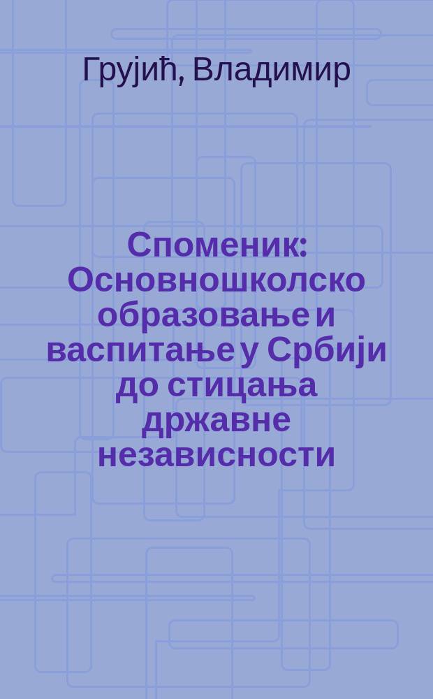 Споменик : Основношколско образовање и васпитање у Србији до стицања државне независности = Образование и начальное образование в Сербии - до независимости государства