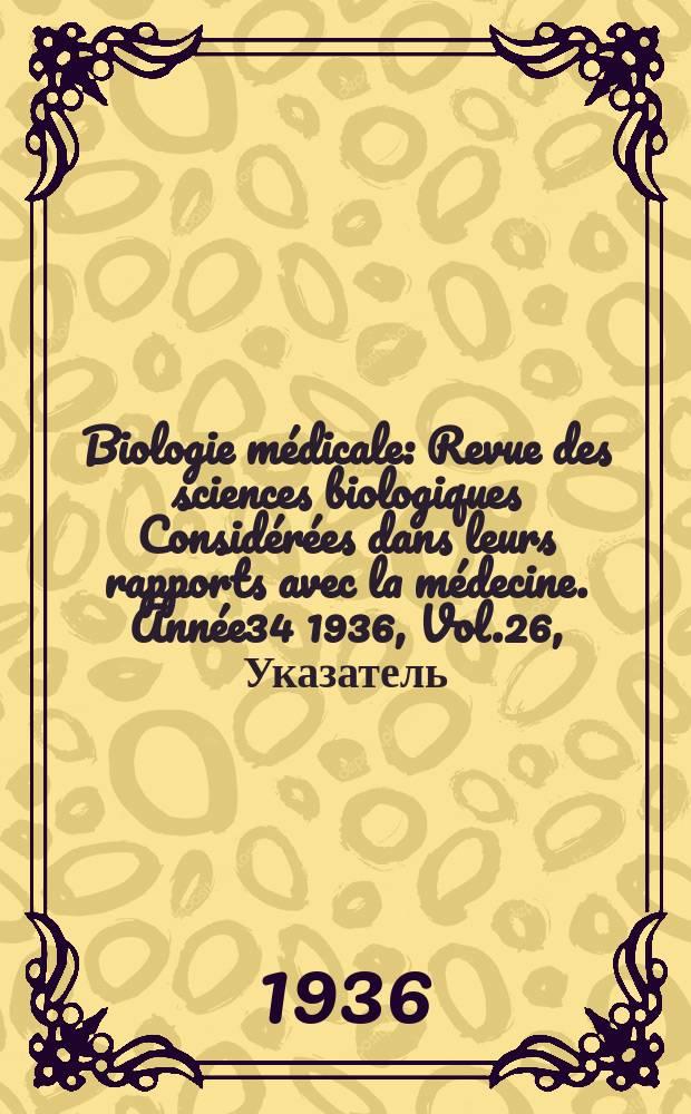 Biologie médicale : Revue des sciences biologiques Considérées dans leurs rapports avec la médecine. Année34 1936, Vol.26, Указатель