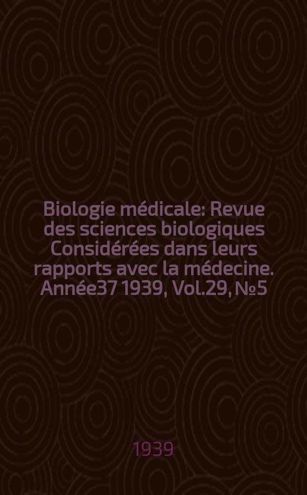 Biologie m&eacute;dicale : Revue des sciences biologiques Consid&eacute;r&eacute;es dans leurs rapports avec la m&eacute;decine. Ann&eacute;e37 1939, Vol.29, №5