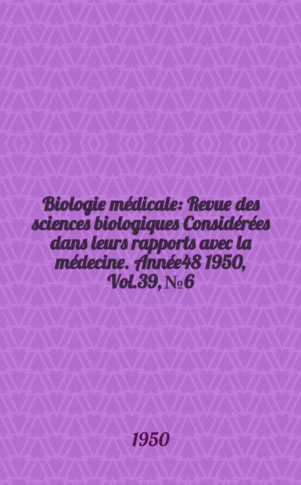 Biologie médicale : Revue des sciences biologiques Considérées dans leurs rapports avec la médecine. Année48 1950, Vol.39, №6