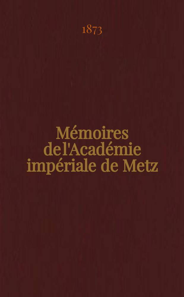 Mémoires de l'Académie impériale de Metz : Lettres, sciences, arts et agriculture. Année 53 1871/1872, série 3, année 1