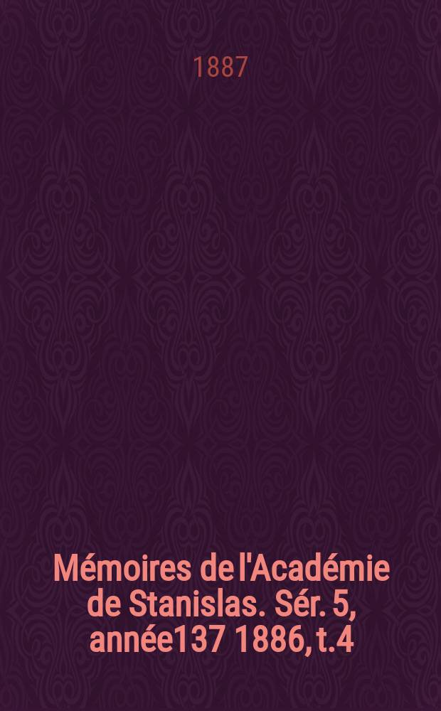Mémoires de l'Académie de Stanislas. Sér. 5, année137 1886, t.4