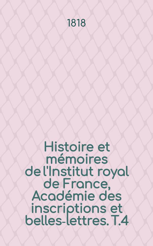 Histoire et m&eacute;moires de l'Institut royal de France, Acad&eacute;mie des inscriptions et belles-lettres. T.4