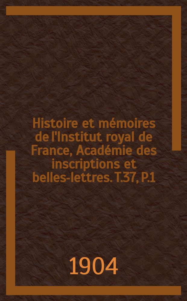 Histoire et mémoires de l'Institut royal de France, Académie des inscriptions et belles-lettres. T.37, P.1