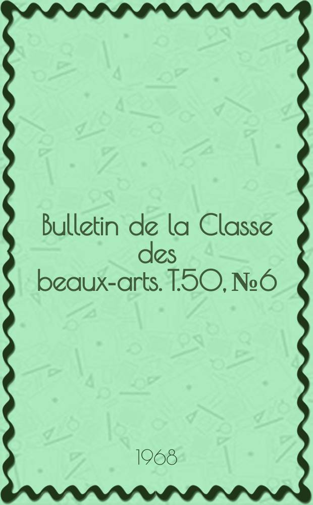 Bulletin de la Classe des beaux-arts. T.50, №6
