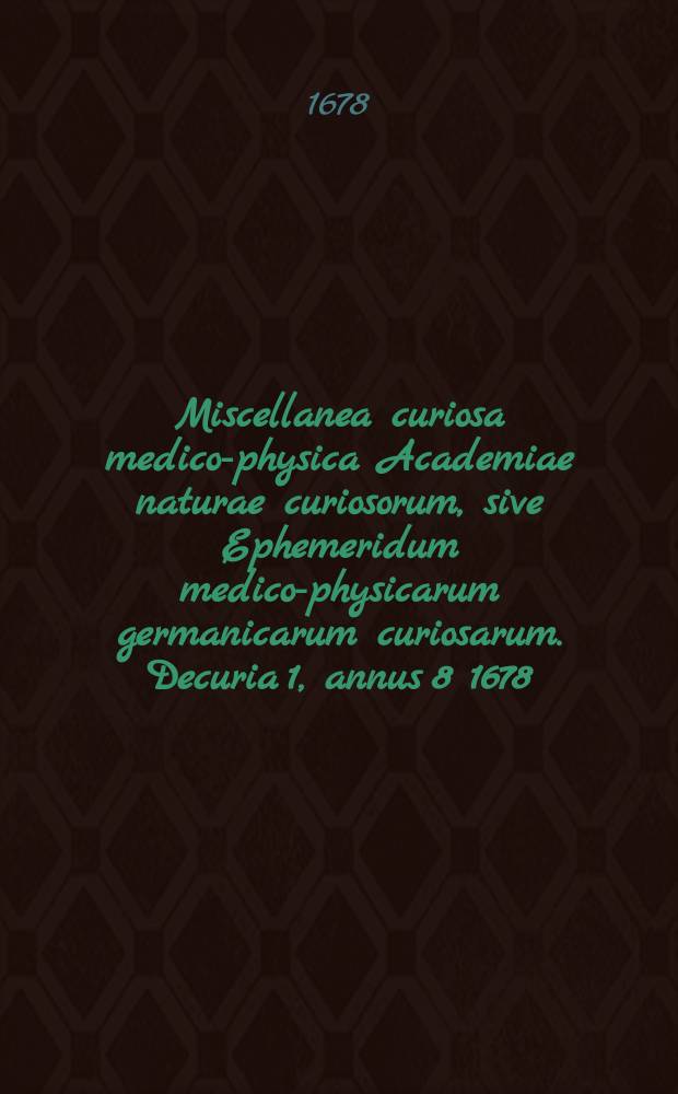 Miscellanea curiosa medico-physica Academiae naturae curiosorum, sive Ephemeridum medico-physicarum germanicarum curiosarum. [Decuria 1], annus 8 1678