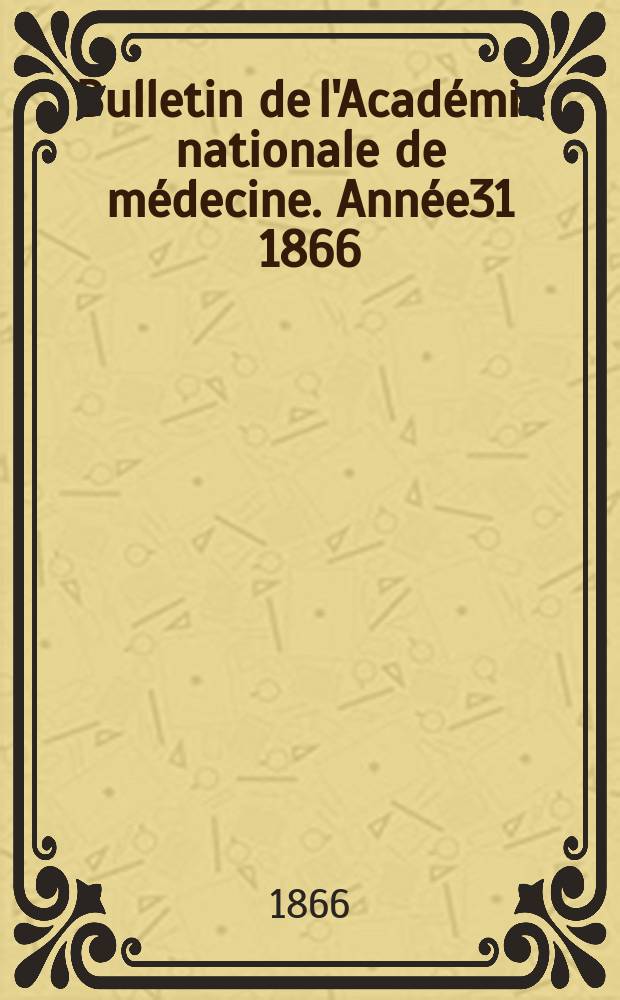 Bulletin de l'Académie nationale de médecine. Année31 1866/1867, T.32