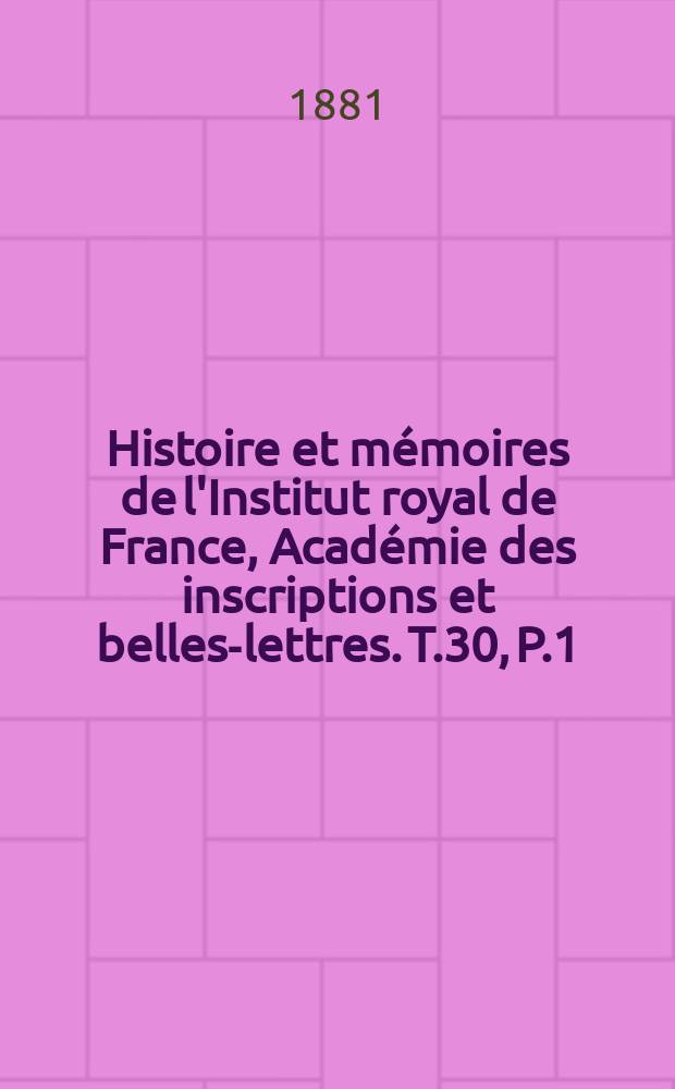 Histoire et mémoires de l'Institut royal de France, Académie des inscriptions et belles-lettres. T.30, P.1