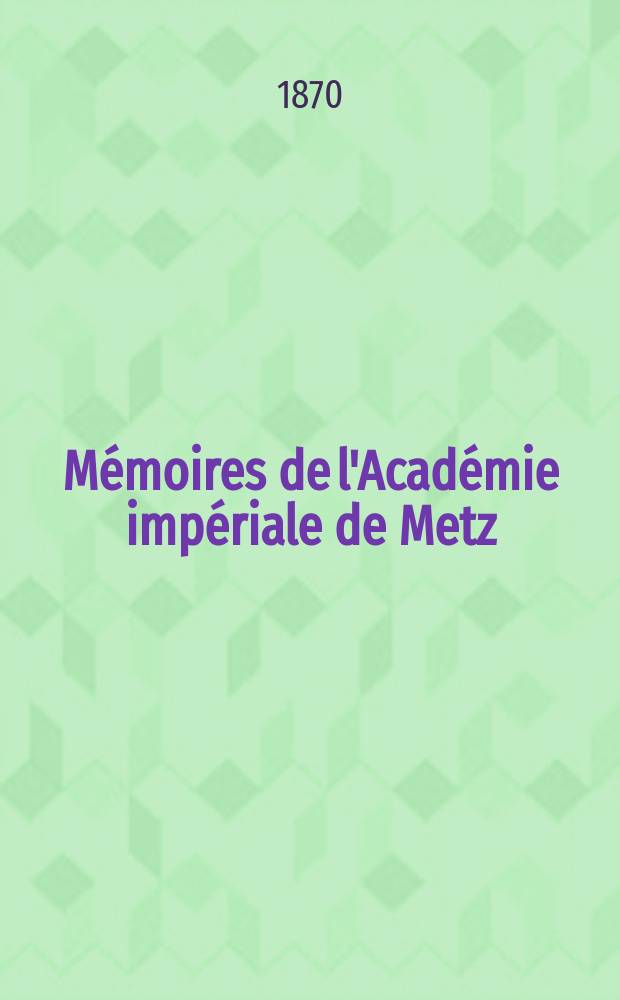 M&eacute;moires de l'Acad&eacute;mie imp&eacute;riale de Metz : Lettres, sciences, arts et agriculture. Ann&eacute;e 51 1869/1870, s&eacute;rie 2, ann&eacute;e 18