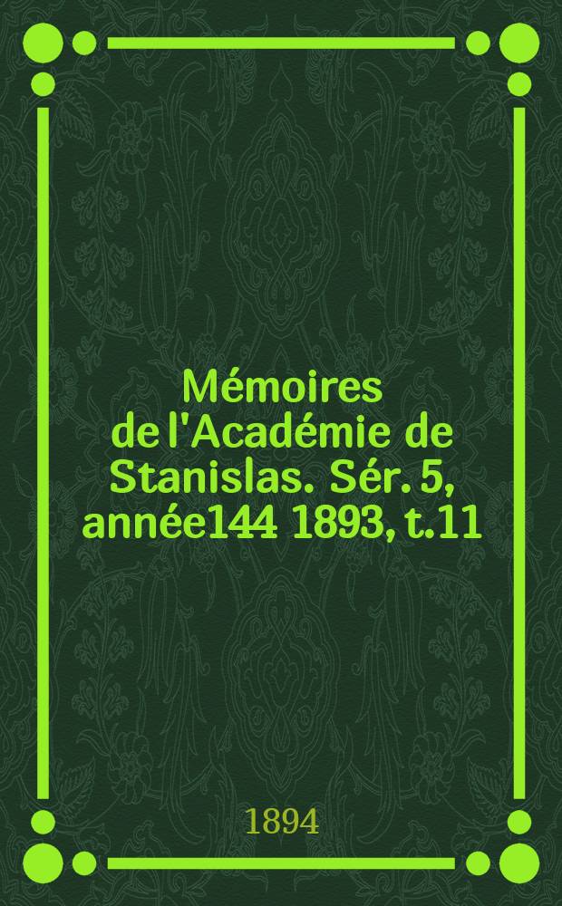 M&eacute;moires de l'Acad&eacute;mie de Stanislas. S&eacute;r. 5, ann&eacute;e144 1893, t.11