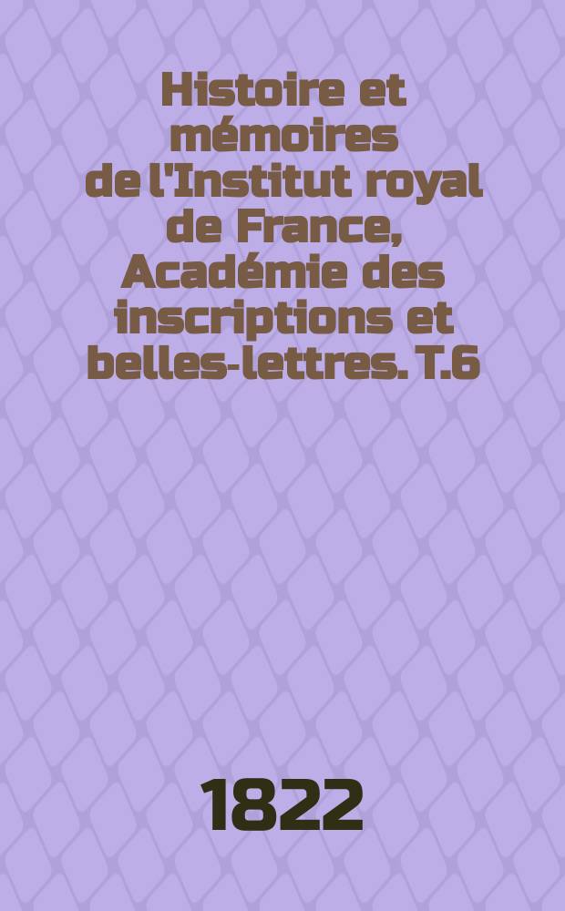 Histoire et mémoires de l'Institut royal de France, Académie des inscriptions et belles-lettres. T.6