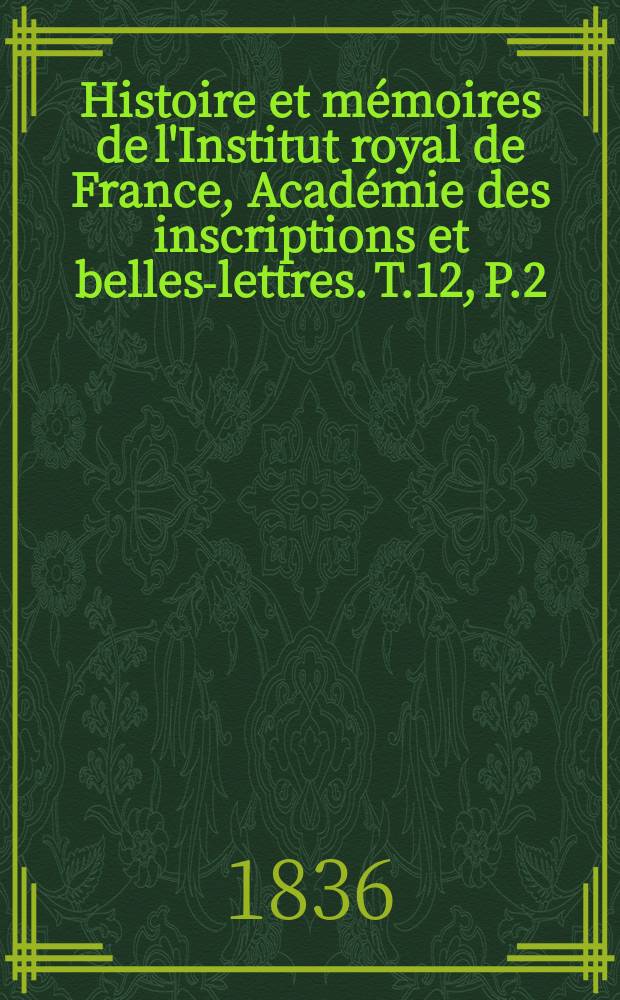Histoire et m&eacute;moires de l'Institut royal de France, Acad&eacute;mie des inscriptions et belles-lettres. T.12, P.2
