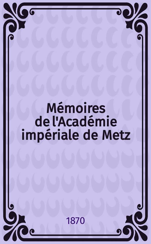 Mémoires de l'Académie impériale de Metz : Lettres, sciences, arts et agriculture. Année 50 1868/1869, série 2, année 17