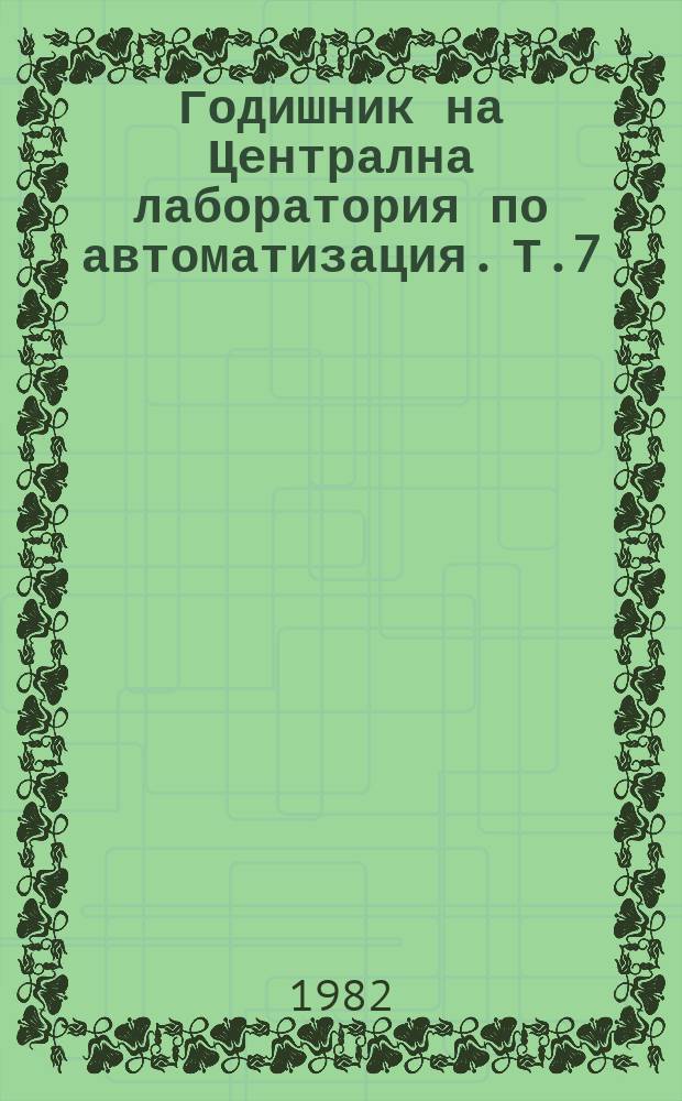Годишник на Централна лаборатория по автоматизация. Т.7 : 1981