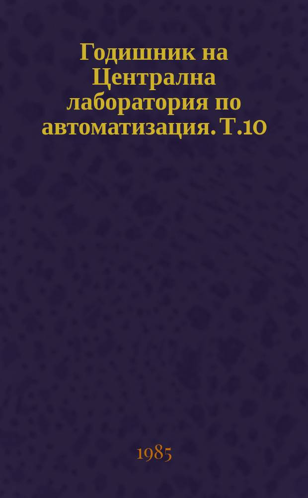 Годишник на Централна лаборатория по автоматизация. Т.10 : 1984