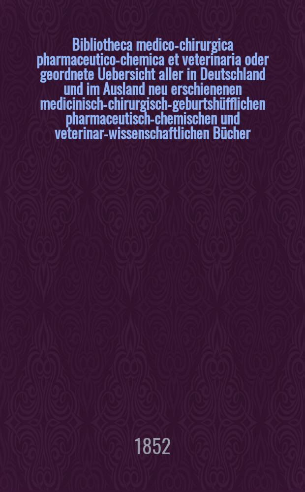 Bibliotheca medico-chirurgica pharmaceutico-chemica et veterinaria oder geordnete Uebersicht aller in Deutschland und im Ausland neu erschienenen medicinisch-chirurgisch-geburtshüfflichen pharmaceutisch-chemischen und veterinar-wissenschaftlichen Bücher. Jg.6