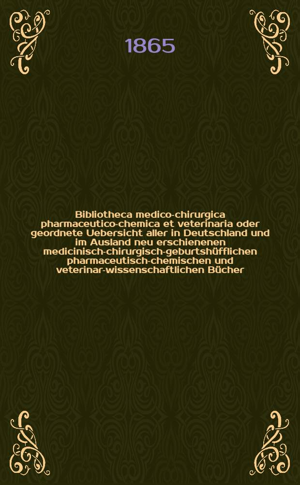 Bibliotheca medico-chirurgica pharmaceutico-chemica et veterinaria oder geordnete Uebersicht aller in Deutschland und im Ausland neu erschienenen medicinisch-chirurgisch-geburtshüfflichen pharmaceutisch-chemischen und veterinar-wissenschaftlichen Bücher. Jg.19