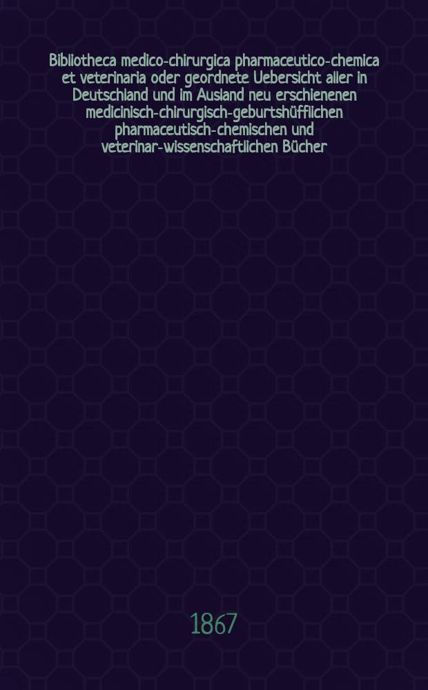 Bibliotheca medico-chirurgica pharmaceutico-chemica et veterinaria oder geordnete Uebersicht aller in Deutschland und im Ausland neu erschienenen medicinisch-chirurgisch-geburtshüfflichen pharmaceutisch-chemischen und veterinar-wissenschaftlichen Bücher. Jg.21