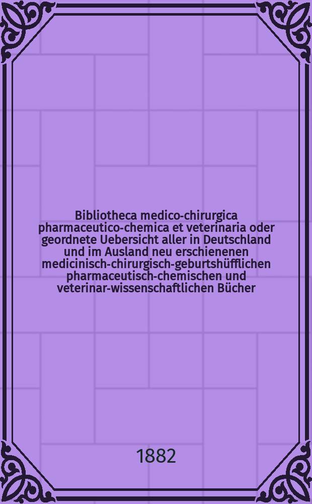 Bibliotheca medico-chirurgica pharmaceutico-chemica et veterinaria oder geordnete Uebersicht aller in Deutschland und im Ausland neu erschienenen medicinisch-chirurgisch-geburtshüfflichen pharmaceutisch-chemischen und veterinar-wissenschaftlichen Bücher. Jg.36